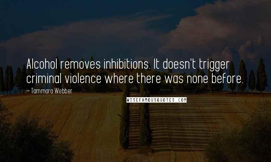 Tammara Webber Quotes: Alcohol removes inhibitions. It doesn't trigger criminal violence where there was none before.