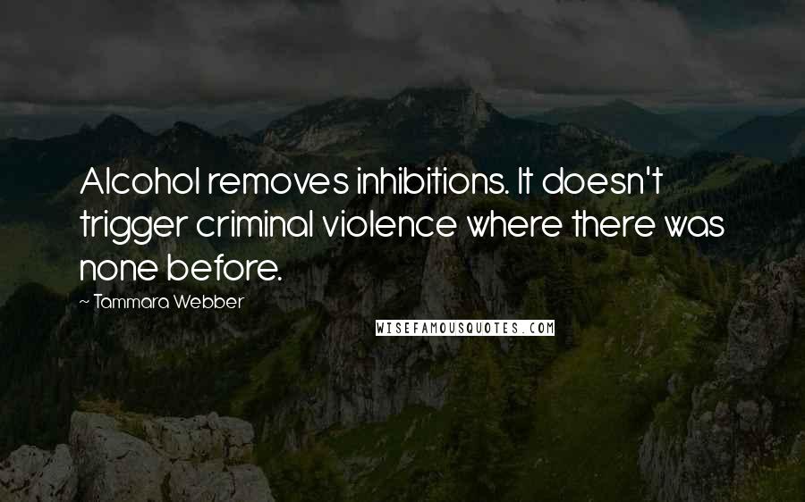Tammara Webber Quotes: Alcohol removes inhibitions. It doesn't trigger criminal violence where there was none before.