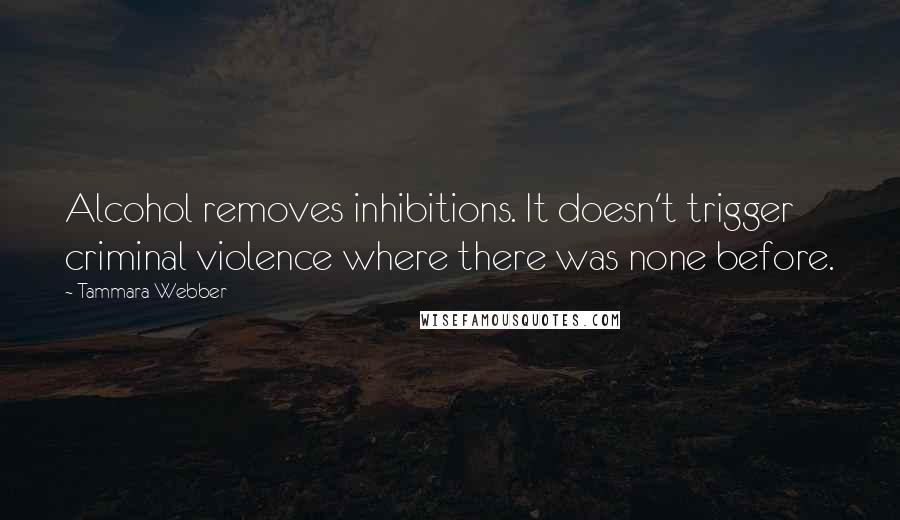 Tammara Webber Quotes: Alcohol removes inhibitions. It doesn't trigger criminal violence where there was none before.