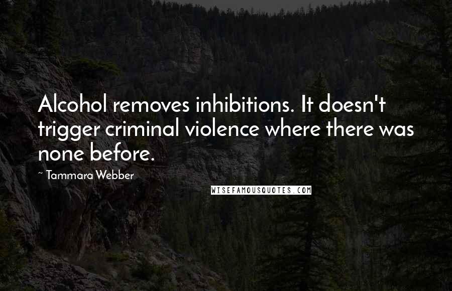 Tammara Webber Quotes: Alcohol removes inhibitions. It doesn't trigger criminal violence where there was none before.