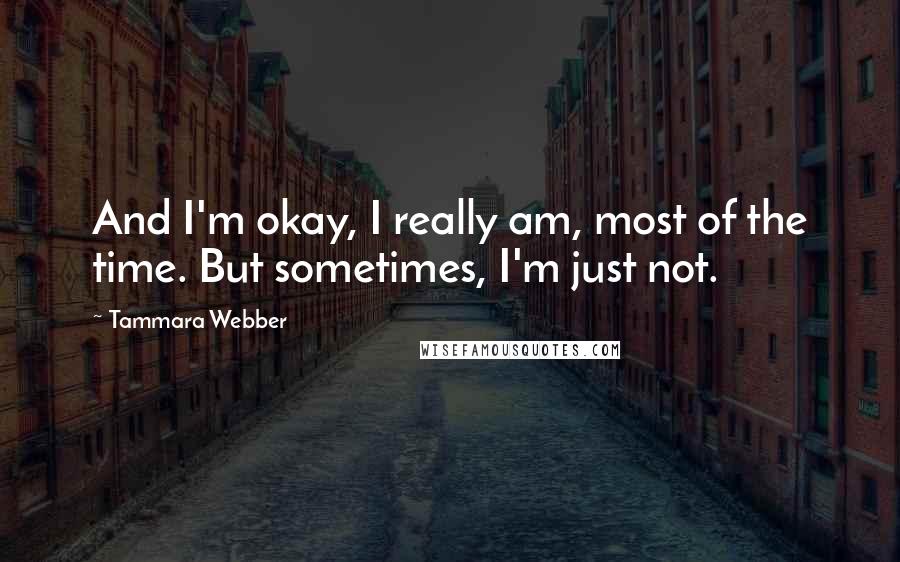 Tammara Webber Quotes: And I'm okay, I really am, most of the time. But sometimes, I'm just not.