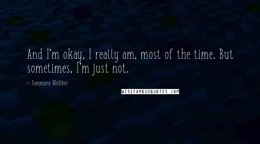 Tammara Webber Quotes: And I'm okay, I really am, most of the time. But sometimes, I'm just not.