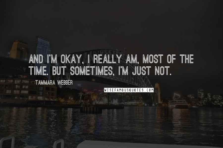Tammara Webber Quotes: And I'm okay, I really am, most of the time. But sometimes, I'm just not.