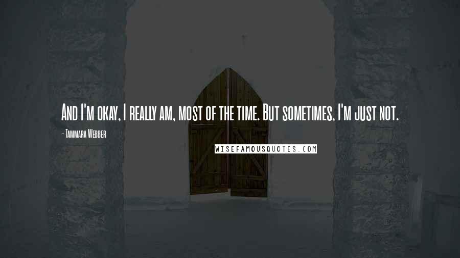 Tammara Webber Quotes: And I'm okay, I really am, most of the time. But sometimes, I'm just not.