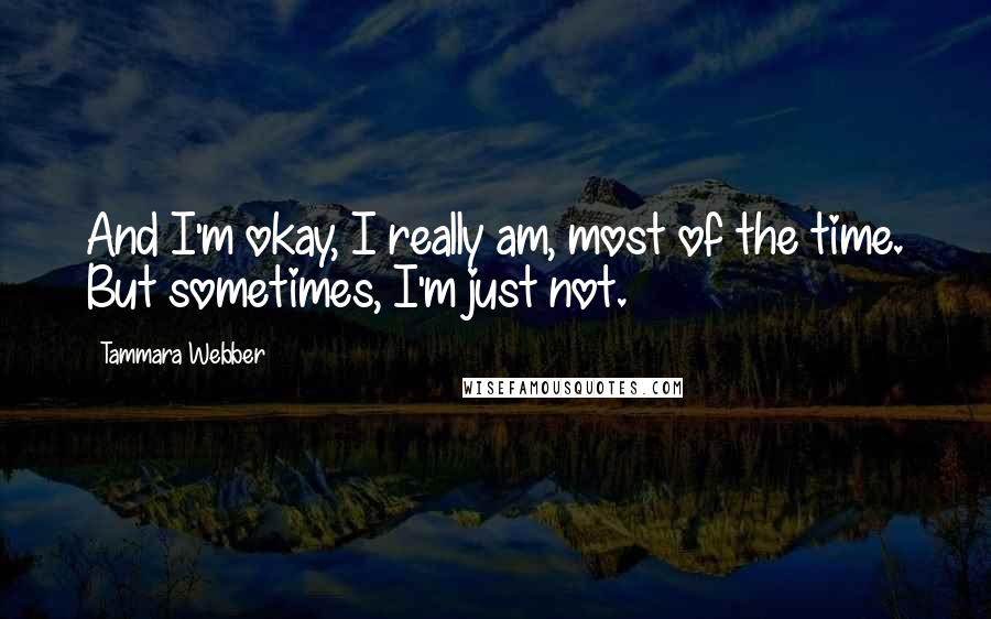 Tammara Webber Quotes: And I'm okay, I really am, most of the time. But sometimes, I'm just not.