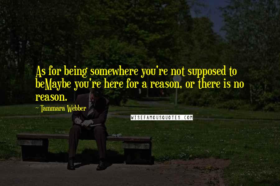 Tammara Webber Quotes: As for being somewhere you're not supposed to beMaybe you're here for a reason, or there is no reason.