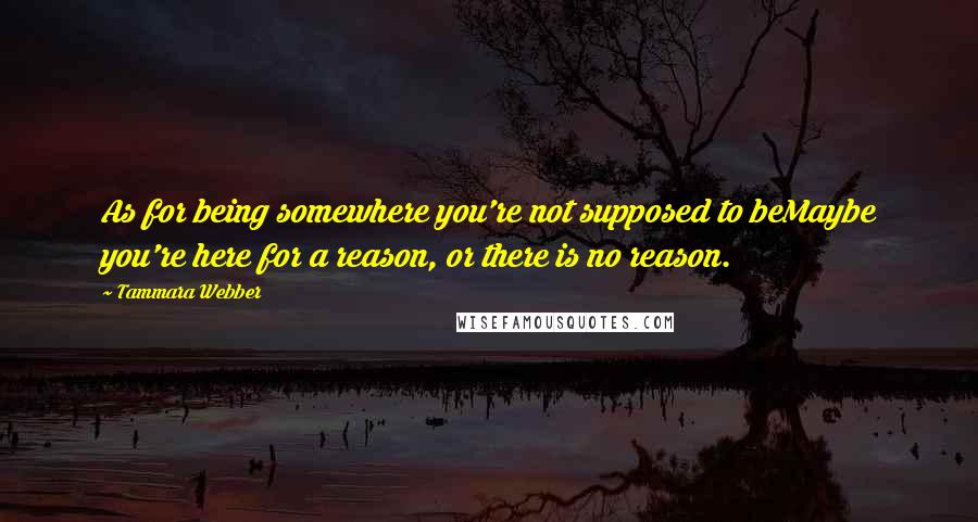 Tammara Webber Quotes: As for being somewhere you're not supposed to beMaybe you're here for a reason, or there is no reason.