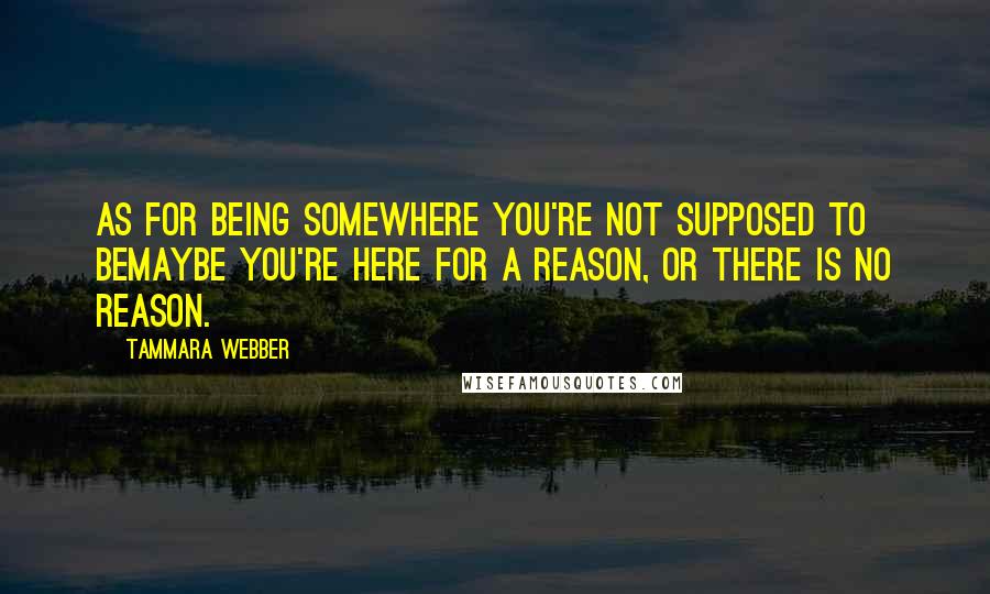 Tammara Webber Quotes: As for being somewhere you're not supposed to beMaybe you're here for a reason, or there is no reason.