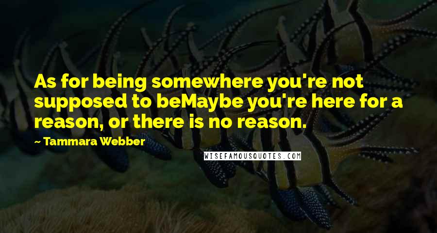 Tammara Webber Quotes: As for being somewhere you're not supposed to beMaybe you're here for a reason, or there is no reason.