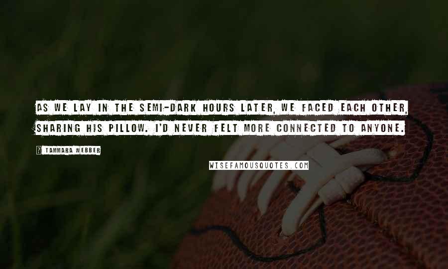 Tammara Webber Quotes: As we lay in the semi-dark hours later, we faced each other, sharing his pillow. I'd never felt more connected to anyone.