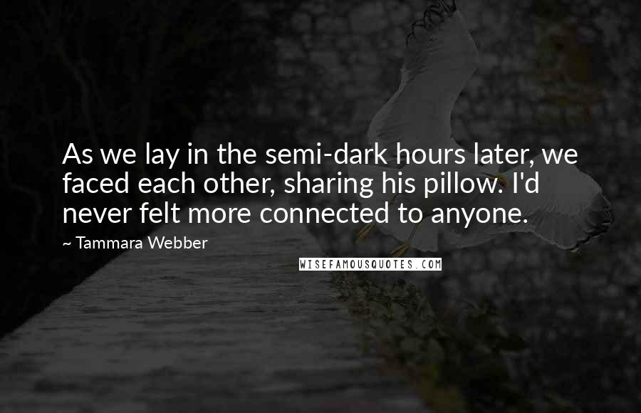 Tammara Webber Quotes: As we lay in the semi-dark hours later, we faced each other, sharing his pillow. I'd never felt more connected to anyone.