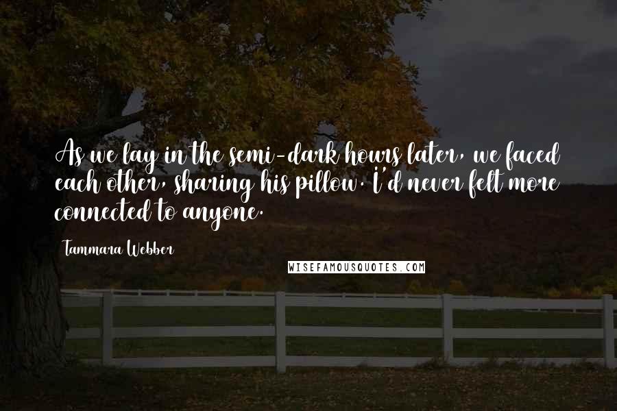 Tammara Webber Quotes: As we lay in the semi-dark hours later, we faced each other, sharing his pillow. I'd never felt more connected to anyone.