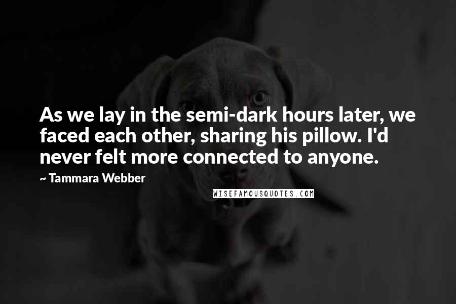 Tammara Webber Quotes: As we lay in the semi-dark hours later, we faced each other, sharing his pillow. I'd never felt more connected to anyone.