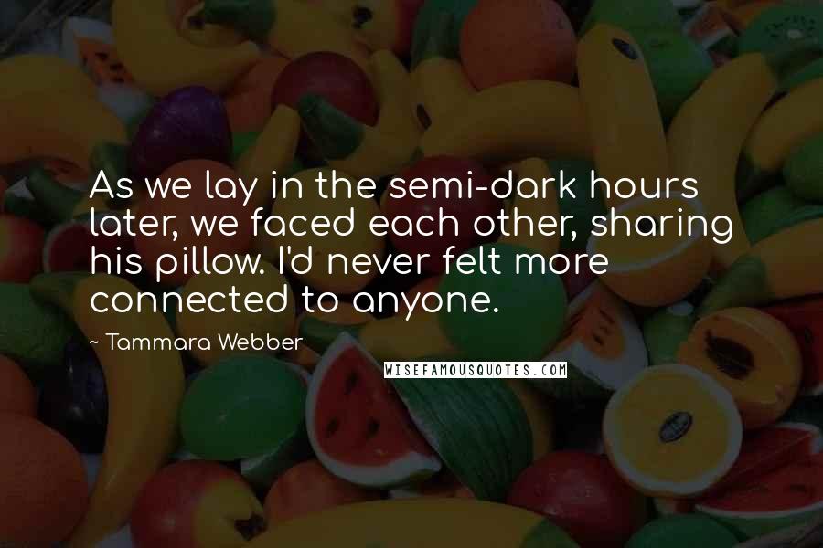 Tammara Webber Quotes: As we lay in the semi-dark hours later, we faced each other, sharing his pillow. I'd never felt more connected to anyone.