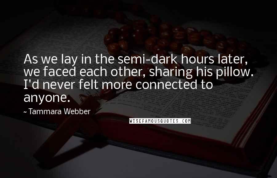 Tammara Webber Quotes: As we lay in the semi-dark hours later, we faced each other, sharing his pillow. I'd never felt more connected to anyone.