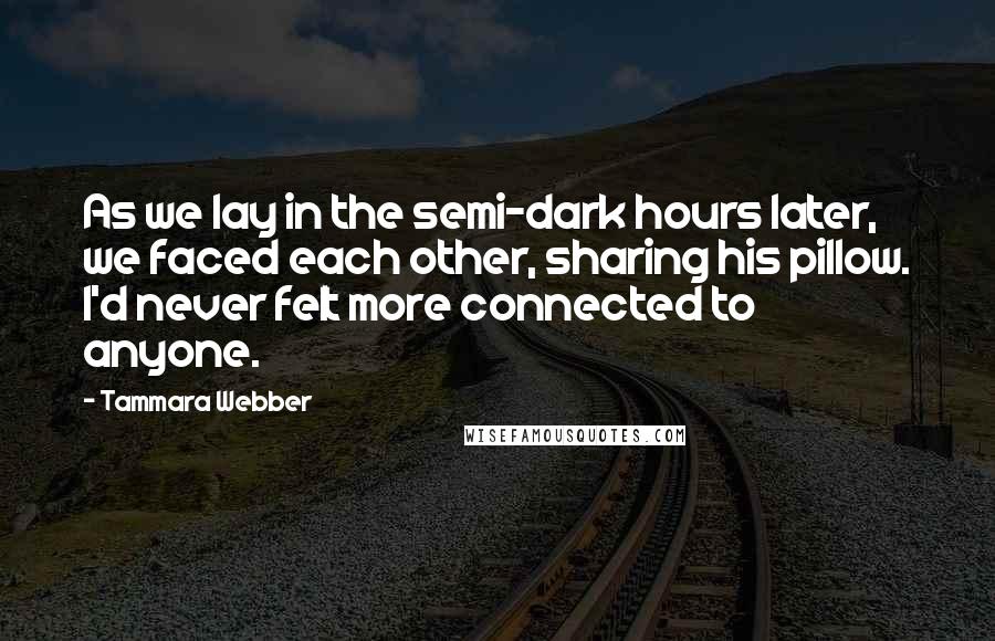 Tammara Webber Quotes: As we lay in the semi-dark hours later, we faced each other, sharing his pillow. I'd never felt more connected to anyone.