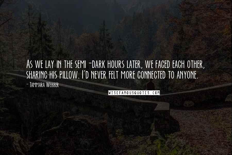 Tammara Webber Quotes: As we lay in the semi-dark hours later, we faced each other, sharing his pillow. I'd never felt more connected to anyone.