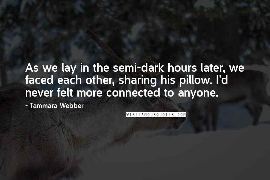 Tammara Webber Quotes: As we lay in the semi-dark hours later, we faced each other, sharing his pillow. I'd never felt more connected to anyone.