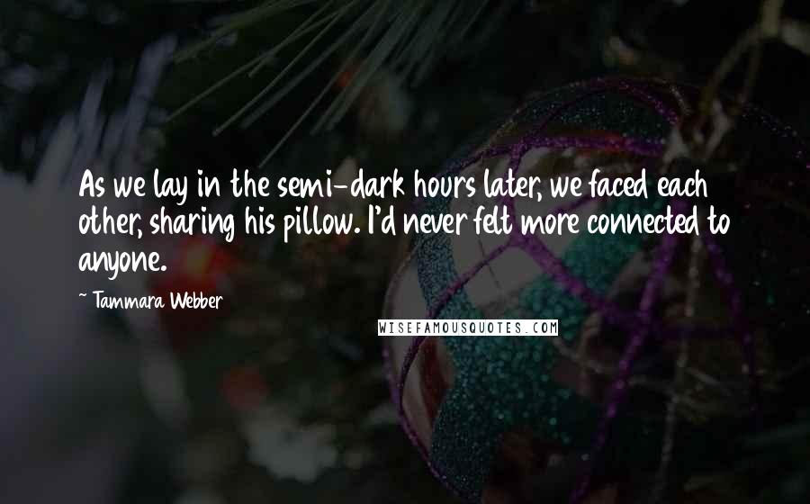 Tammara Webber Quotes: As we lay in the semi-dark hours later, we faced each other, sharing his pillow. I'd never felt more connected to anyone.