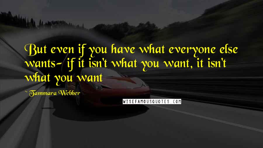 Tammara Webber Quotes: But even if you have what everyone else wants- if it isn't what you want, it isn't what you want