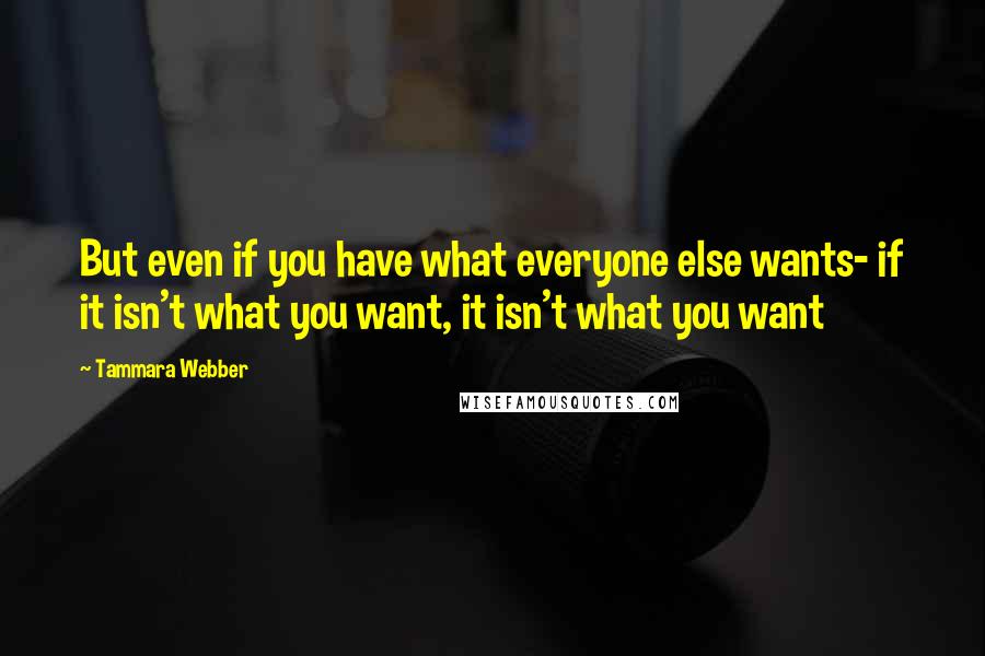 Tammara Webber Quotes: But even if you have what everyone else wants- if it isn't what you want, it isn't what you want