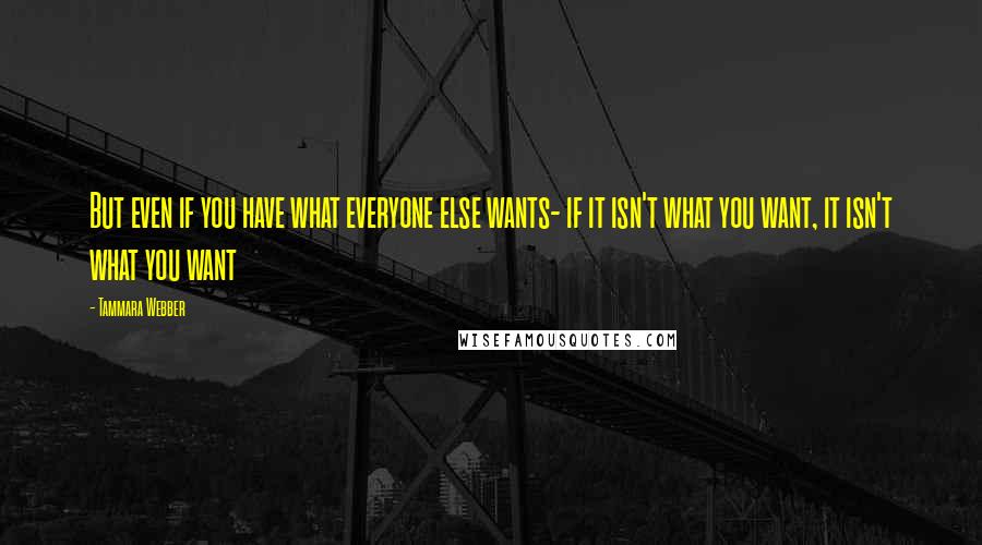 Tammara Webber Quotes: But even if you have what everyone else wants- if it isn't what you want, it isn't what you want