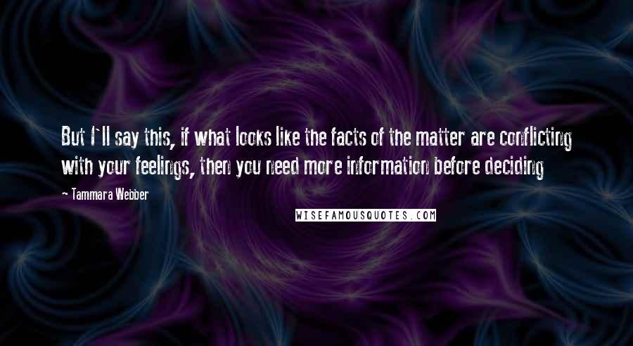 Tammara Webber Quotes: But I'll say this, if what looks like the facts of the matter are conflicting with your feelings, then you need more information before deciding