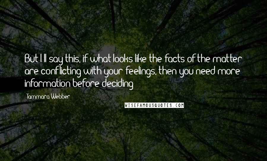 Tammara Webber Quotes: But I'll say this, if what looks like the facts of the matter are conflicting with your feelings, then you need more information before deciding
