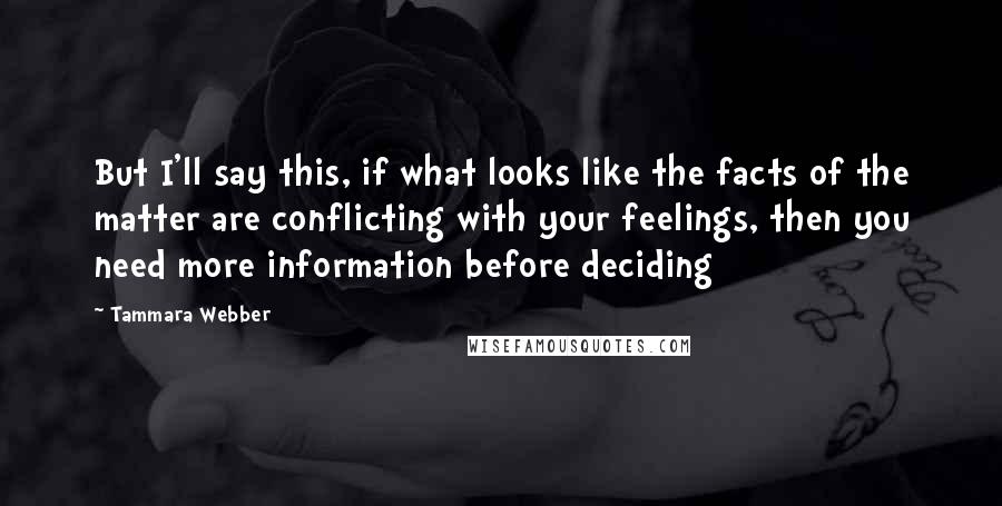 Tammara Webber Quotes: But I'll say this, if what looks like the facts of the matter are conflicting with your feelings, then you need more information before deciding