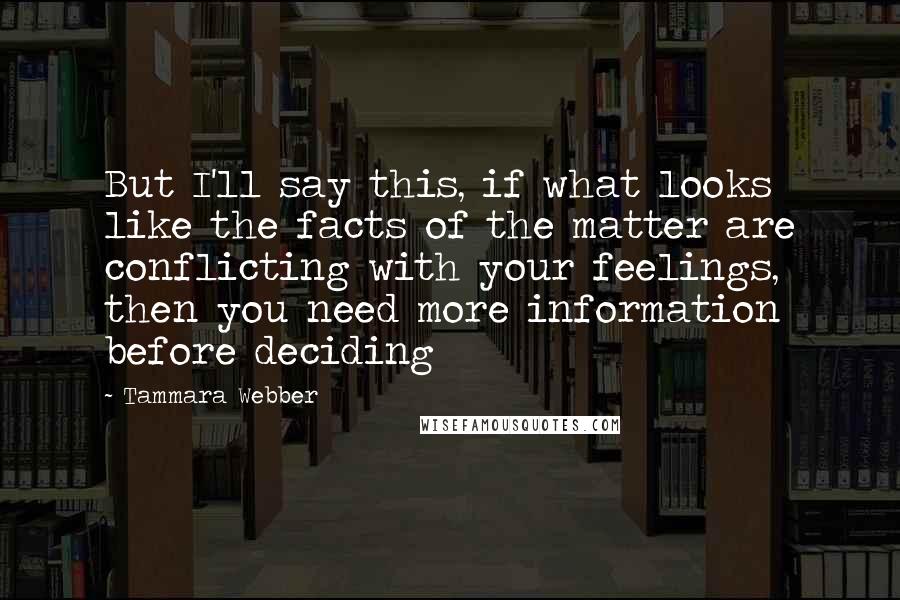Tammara Webber Quotes: But I'll say this, if what looks like the facts of the matter are conflicting with your feelings, then you need more information before deciding