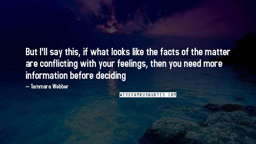 Tammara Webber Quotes: But I'll say this, if what looks like the facts of the matter are conflicting with your feelings, then you need more information before deciding