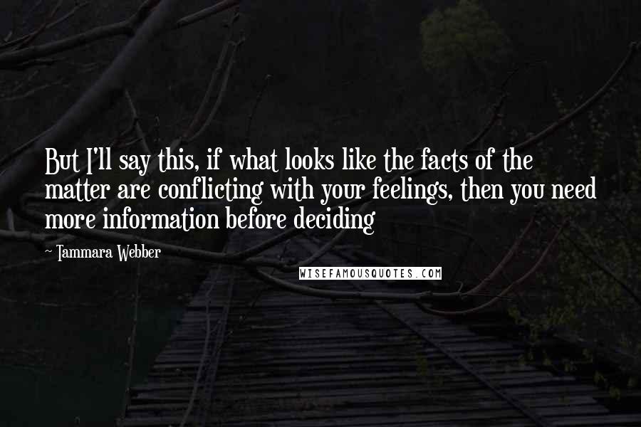 Tammara Webber Quotes: But I'll say this, if what looks like the facts of the matter are conflicting with your feelings, then you need more information before deciding