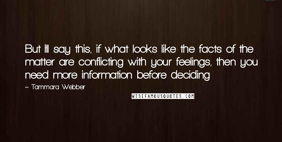 Tammara Webber Quotes: But I'll say this, if what looks like the facts of the matter are conflicting with your feelings, then you need more information before deciding