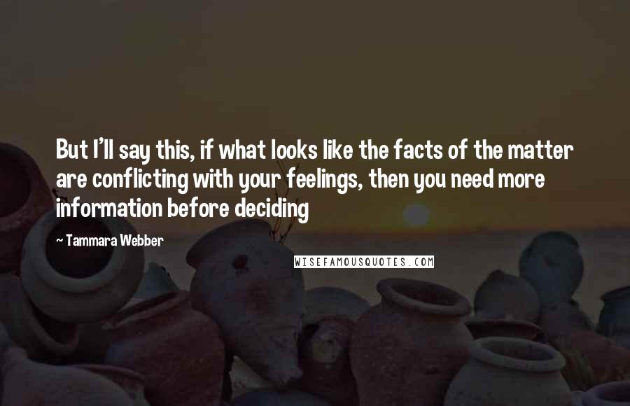 Tammara Webber Quotes: But I'll say this, if what looks like the facts of the matter are conflicting with your feelings, then you need more information before deciding