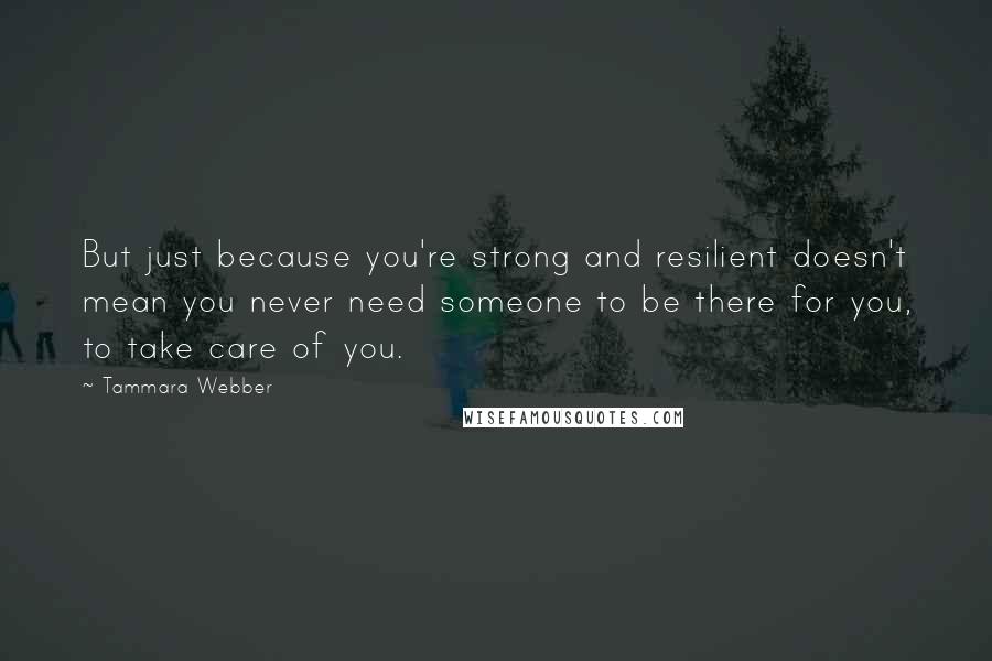 Tammara Webber Quotes: But just because you're strong and resilient doesn't mean you never need someone to be there for you, to take care of you.