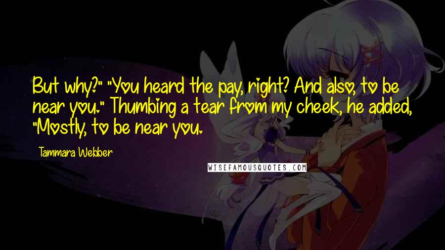 Tammara Webber Quotes: But why?" "You heard the pay, right? And also, to be near you." Thumbing a tear from my cheek, he added, "Mostly, to be near you.
