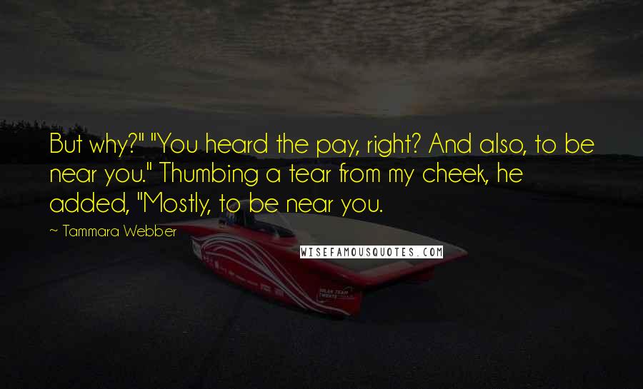 Tammara Webber Quotes: But why?" "You heard the pay, right? And also, to be near you." Thumbing a tear from my cheek, he added, "Mostly, to be near you.