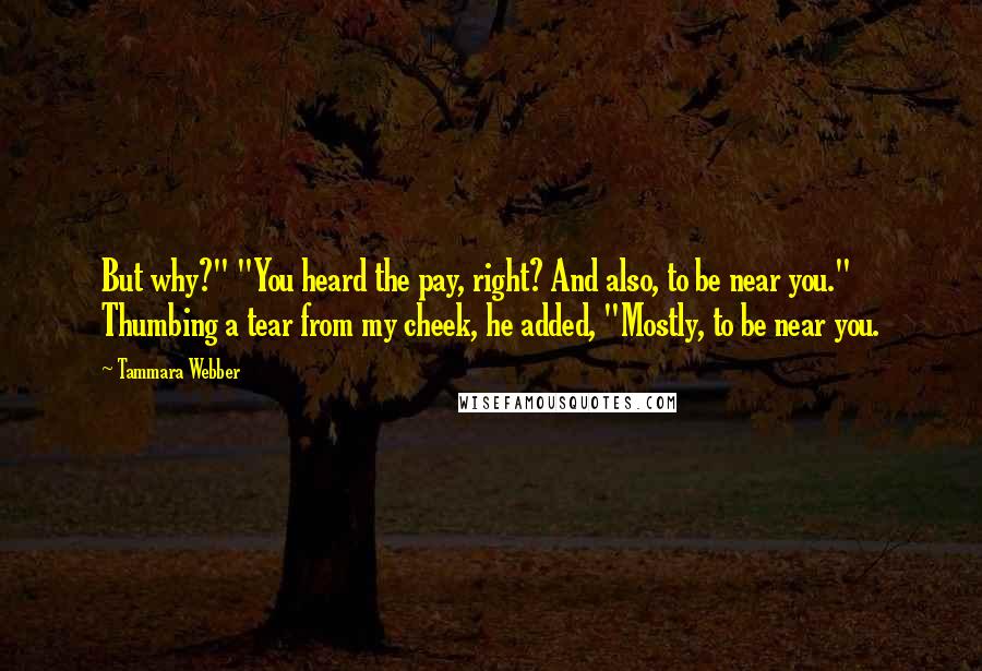 Tammara Webber Quotes: But why?" "You heard the pay, right? And also, to be near you." Thumbing a tear from my cheek, he added, "Mostly, to be near you.
