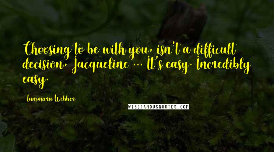 Tammara Webber Quotes: Choosing to be with you, isn't a difficult decision, Jacqueline ... It's easy. Incredibly easy.