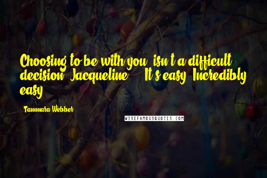 Tammara Webber Quotes: Choosing to be with you, isn't a difficult decision, Jacqueline ... It's easy. Incredibly easy.