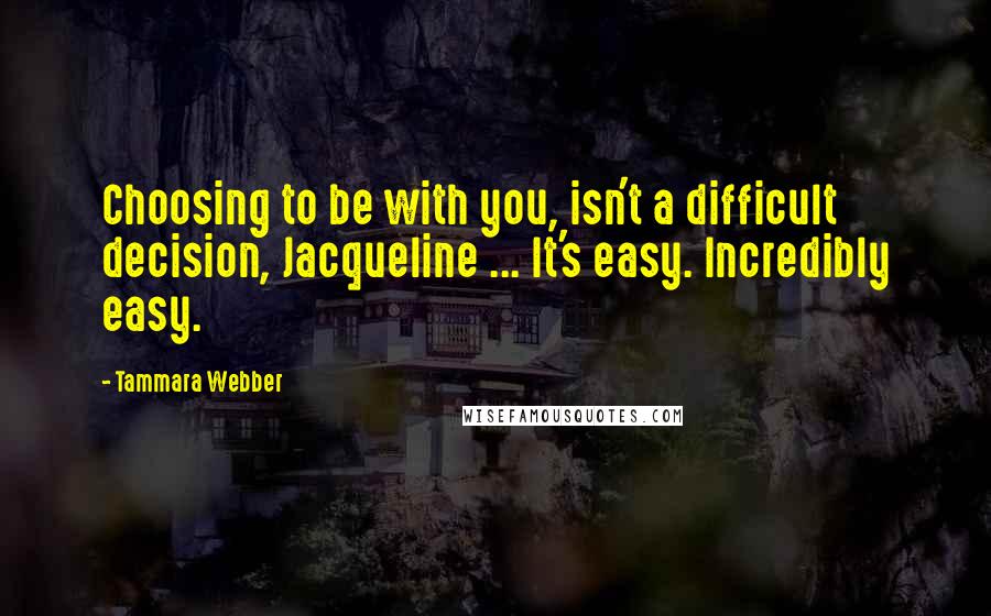 Tammara Webber Quotes: Choosing to be with you, isn't a difficult decision, Jacqueline ... It's easy. Incredibly easy.