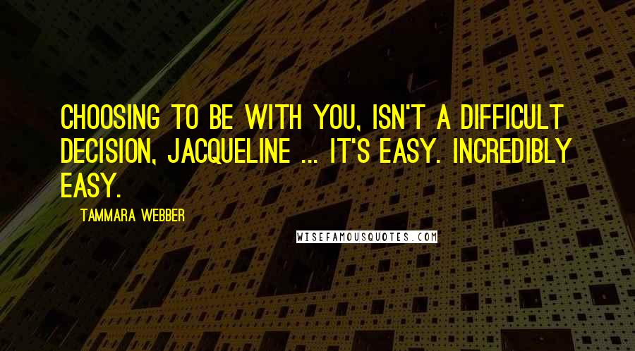 Tammara Webber Quotes: Choosing to be with you, isn't a difficult decision, Jacqueline ... It's easy. Incredibly easy.