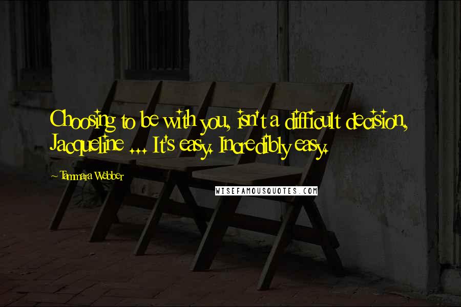 Tammara Webber Quotes: Choosing to be with you, isn't a difficult decision, Jacqueline ... It's easy. Incredibly easy.