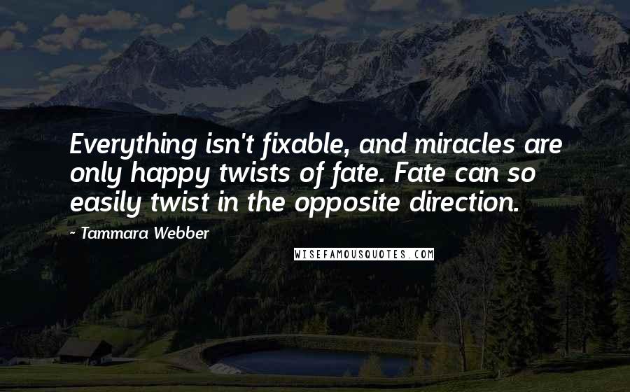 Tammara Webber Quotes: Everything isn't fixable, and miracles are only happy twists of fate. Fate can so easily twist in the opposite direction.