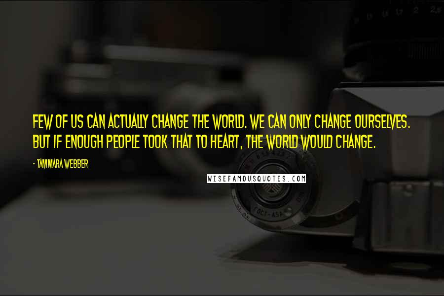 Tammara Webber Quotes: Few of us can actually change the world. We can only change ourselves. But if enough people took that to heart, the world would change.