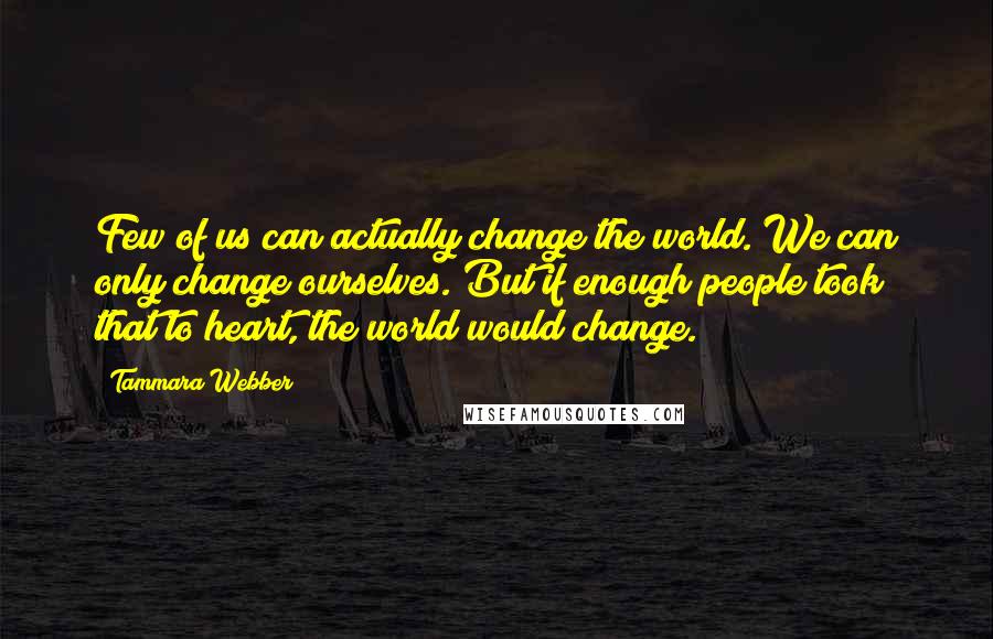 Tammara Webber Quotes: Few of us can actually change the world. We can only change ourselves. But if enough people took that to heart, the world would change.