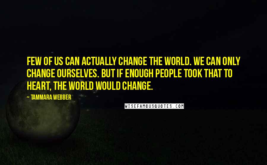 Tammara Webber Quotes: Few of us can actually change the world. We can only change ourselves. But if enough people took that to heart, the world would change.