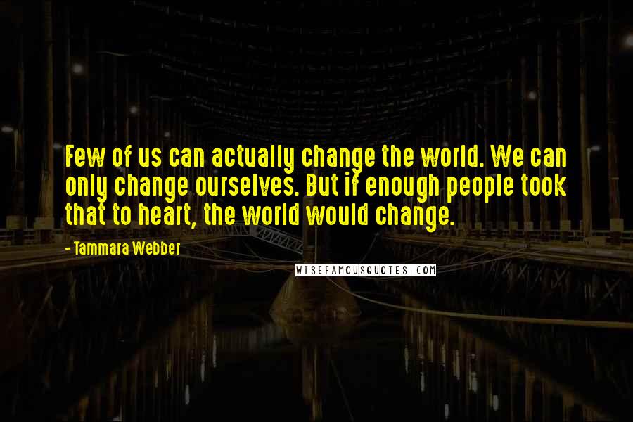 Tammara Webber Quotes: Few of us can actually change the world. We can only change ourselves. But if enough people took that to heart, the world would change.