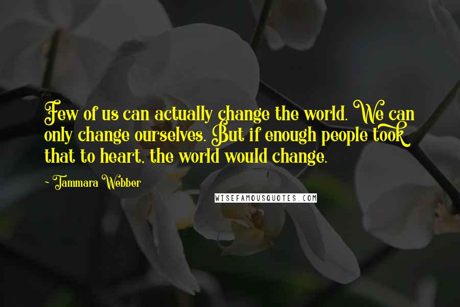 Tammara Webber Quotes: Few of us can actually change the world. We can only change ourselves. But if enough people took that to heart, the world would change.