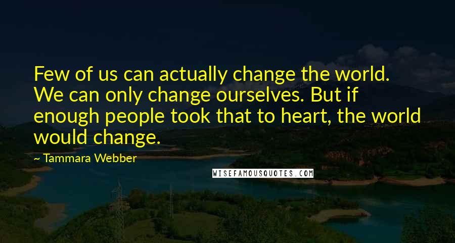 Tammara Webber Quotes: Few of us can actually change the world. We can only change ourselves. But if enough people took that to heart, the world would change.